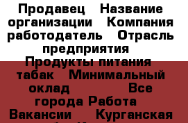 Продавец › Название организации ­ Компания-работодатель › Отрасль предприятия ­ Продукты питания, табак › Минимальный оклад ­ 12 000 - Все города Работа » Вакансии   . Курганская обл.,Курган г.